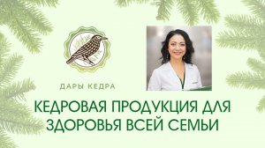 КЕДРОВАЯ ПРОДУКЦИЯ ДЛЯ ЗДОРОВЬЯ ВСЕЙ СЕМЬИ