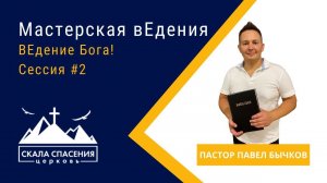 "Мастерская вЕдения. ВЕдение Бога! Сессия #2." Пастор Павел Бычков