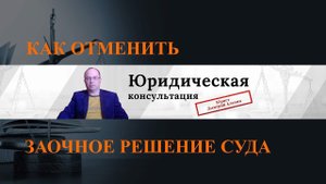 Заочное решения суда. Отмена заочного решения суда вступившего в законную силу.