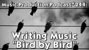 3 Ways to Write Music "Bird by Bird" - Music Production Podcast 244