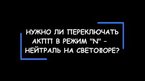 Нужно ли переключать АКПП в режим -N- (НЕЙТРАЛЬ) при остановке на светофоре? А как правильно?