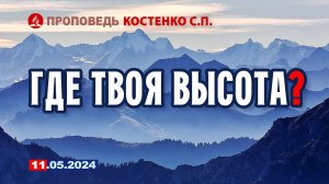 ГДЕ ТВОЯ ВЫСОТА? 11.05.2024 г. Проповедь - Костенко С.П.