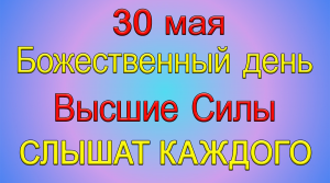 30 мая Божественный день. ВЫСШИЕ СИЛЫ услышат каждого.