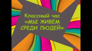 Классный час «МЫ ЖИВЕМ СРЕДИ ЛЮДЕЙ»