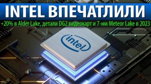 INTEL ВПЕЧАТЛИЛИ, +20% в Alder Lake, детали DG2 видеокарт и 7-нм Meteor Lake в 2023