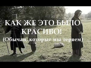 КАК ЖЕ ЭТО БЫЛО КРАСИВО! (Обычаи, которые мы теряем)
