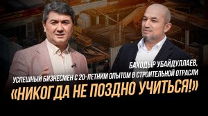 «Никогда не поздно учиться!» -  Баходыр Убайдуллаев, успешный бизнесмен с 20-летним опытом в строите