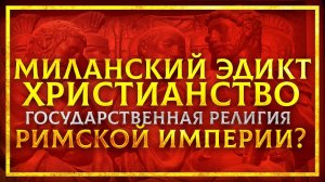 МИЛАНСКИЙ ЭДИКТ 313 Г.: КАК КОНСТАНТИН «КРЕСТИЛ РИМСКУЮ ИМПЕРИЮ»