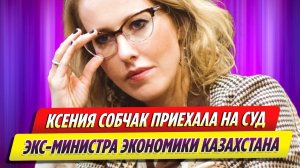 Ксения Собчак приехала на суд по делу экс-министра экономики Казахстана