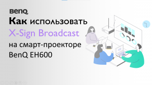 Как использовать X-Sign Broadcast на смарт-проекторе BenQ EH600