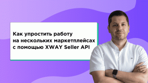 Как упростить работу на нескольких маркетплейсах с помощью XWAY Seller API. Вебинар XWAY