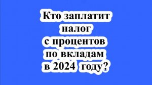 Кто заплатит налог с процентов по вкладам в 2024 году?