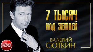 ВАЛЕРИЙ СЮТКИН ✪ 7 ТЫСЯЧ НАД ЗЕМЛЕЙ ✪ ХОРОШАЯ ПЕСНЯ ✪