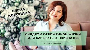 Аудио-вебинар "Синдром отложенной жизни или как брать от жизни все". Елена Коровина