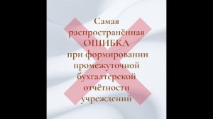 Самая распространённая ошибка при формировании промежуточной бухгалтерской отчётности учреждений