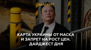  Карта Украины от Маска и запрет на рост цен. Дайджест дня