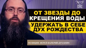 ОТ ЗВЕЗДЫ ДО КРЕЩЕНИЯ ВОДЫ. УДЕРЖАТЬ В СЕБЕ ДУХ РОЖДЕСТВА. ИЕРЕЙ ВАЛЕРИЙ ДУХАНИН. ПОЗИЦИЯ