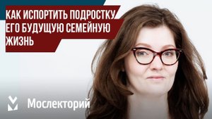 Как испортить подростку его будущую семейную жизнь. Автор секс-блога Татьяна Никонова