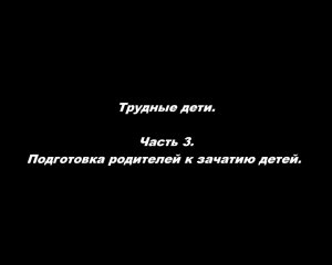 Трудные дети. Часть 3. Подготовка родителей к зачатию детей