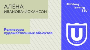 Режиссура художественных объектов | Алёна Иванова-Йохансон | Лекции ТГУ