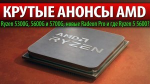 КРУТЫЕ АНОНСЫ AMD, Ryzen 5300G, 5600G и 5700G, новые Radeon Pro и где Ryzen 5 5600?