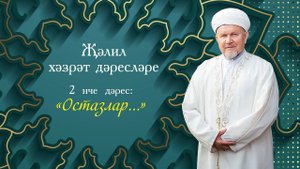 ҖӘЛИЛ ХӘЗРӘТ ДӘРЕСЛӘРЕ. 2 дәрес: «Остазлар...»