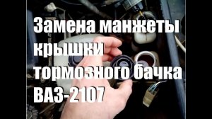 Замена манжеты крышки тормозного бачка ВАЗ-2107. Почему это важно!
