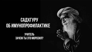 САДХГУРУ ОБ ИММУНОПРОФИЛАКТИКЕ: УЧИТЕЛЬ, ЗАЧЕМ ТЫ ЭТО МОРОЗИЛ?