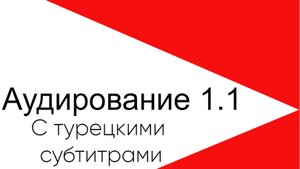 Задание на аудирование 1.1. Формат - с турецкими субтитрами.