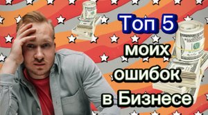 ТОП 5 ОШИБОК КОТОРЫЕ Я ДОПУСТИЛ В БИЗНЕСЕ