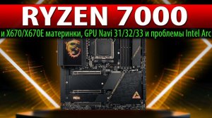 RYZEN 7000 и X670/X670E материнки, GPU Navi 31/32/33 и проблемы Intel Arc