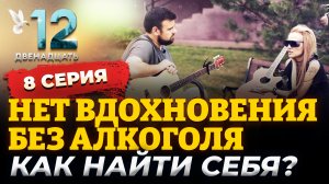 НЕТ ВДОХНОВЕНИЯ БЕЗ АЛКОГОЛЯ. КАК НАЙТИ СЕБЯ? ДВЕНАДЦАТЬ. 8 СЕРИЯ