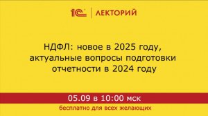 1С:Лекторий. 05.09.2024. НДФЛ: новое в 2025 году, актуальные вопросы подготовки отчетности в 2024 го