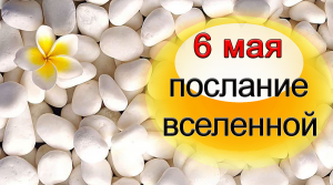 ПОСЛАНИЕ ВСЕЛЕННОЙ на 6 мая.