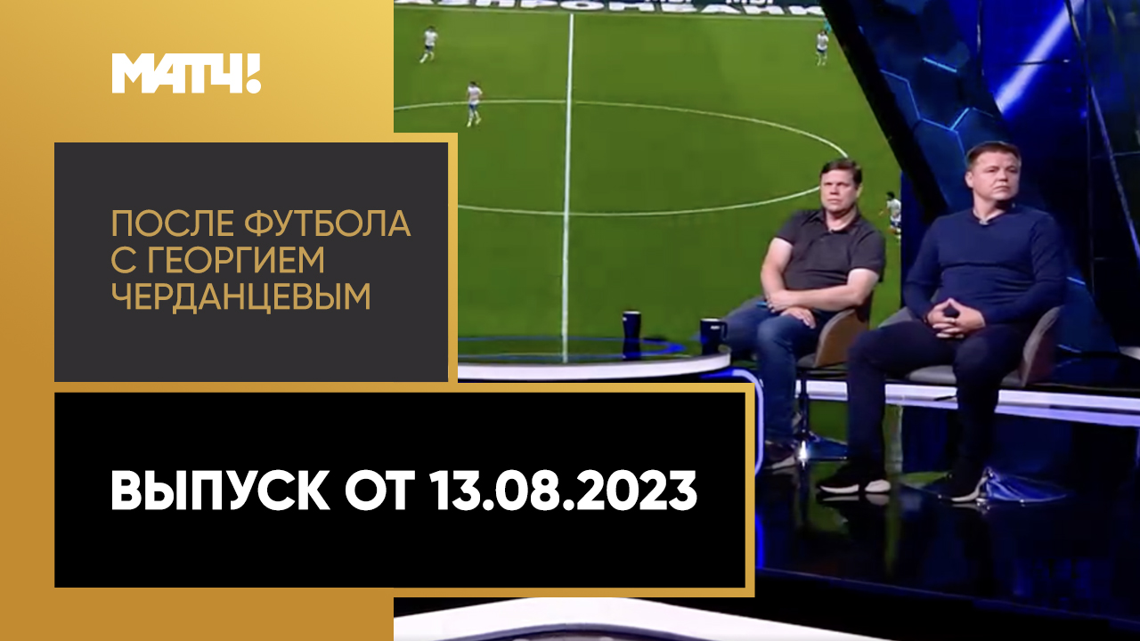 «После футбола с Георгием Черданцевым». Выпуск от 13.08.2023