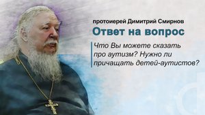 Что Вы можете сказать про аутизм? Нужно ли причащать детей-аутистов?