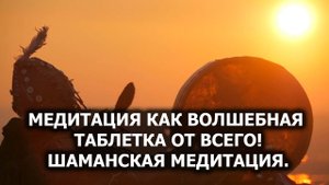 Медитация как волшебная таблетка ОТ ВСЕГО. Шаманская медитация. Лаборатория Гипноза.