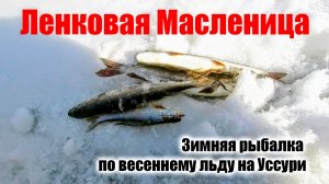 По опасному весеннему льду за Ленком и Хариусом. Зимняя рыбалка на Масленицу по реке Уссури.