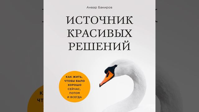 Анвар Бакиров – Источник красивых решений. Как жить, чтобы было хорошо сейчас, потом и всегда.