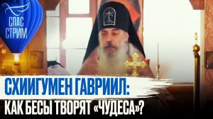 СХИИГУМЕН ГАВРИИЛ: КАК БЕСЫ ТВОРЯТ «ЧУДЕСА»?