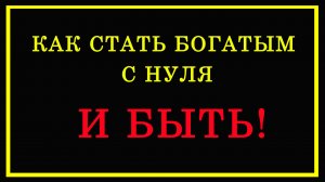 Как стать богатым с нуля. И БЫТЬ