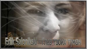 Edik Salonikski - Глаз твоих туман