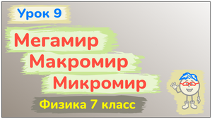 Урок 9. Мегамир, макромир и микромир