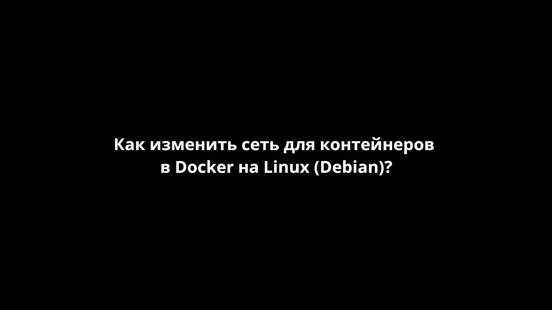 Как изменить сеть для контейнеров в Docker на Linux (Debian)? [FastHowTo]