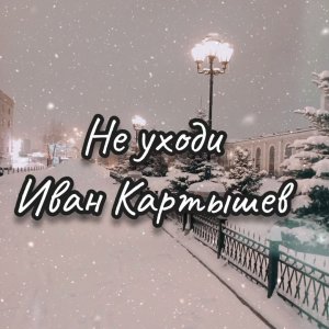 Не уходи - Иван Картышев