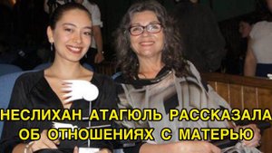 НЕСЛИХАН АТАГЮЛЬ РАССКАЗАЛА ОБ ОТНОШЕНИЯХ С МАТЕРЬЮ. Неслихан Атагюль. Neslihan Atagul.