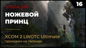 XCOM 2 LWOTC Прохождение #2 16 Ножевой принц на легенде Ultimate Mod