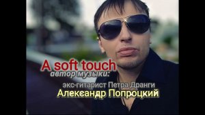 A soft touch.Автор музыки Александр Попроцкий(экс-гитарист Петра Дранги)