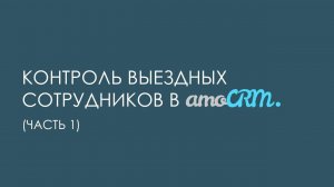 Контроль выездных сотрудников в amoCRM (часть 1)