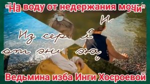 "НА ВОДУ ОТ НЕДЕРЖАНИЯ МОЧИ" ДЛЯ ВСЕХ. ВЕДЬМИНА ИЗБА. ИНГА ХОСРОЕВА.